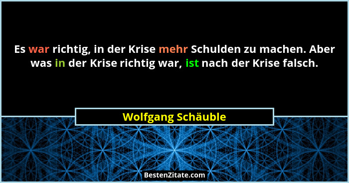 Es war richtig, in der Krise mehr Schulden zu machen. Aber was in der Krise richtig war, ist nach der Krise falsch.... - Wolfgang Schäuble