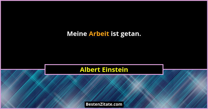 Meine Arbeit ist getan.... - Albert Einstein