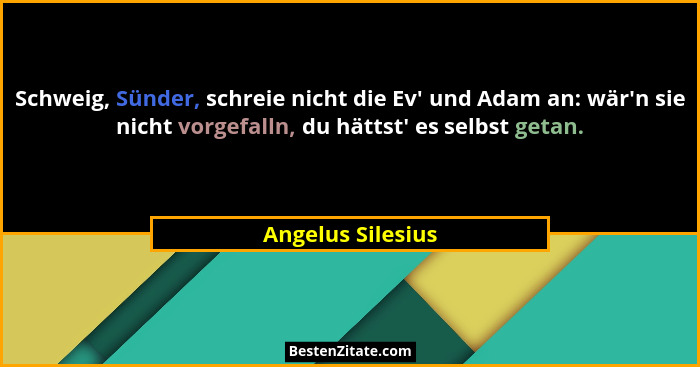 Schweig, Sünder, schreie nicht die Ev' und Adam an: wär'n sie nicht vorgefalln, du hättst' es selbst getan.... - Angelus Silesius