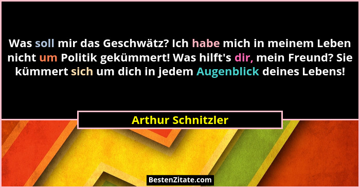 Was soll mir das Geschwätz? Ich habe mich in meinem Leben nicht um Politik gekümmert! Was hilft's dir, mein Freund? Sie kümmer... - Arthur Schnitzler