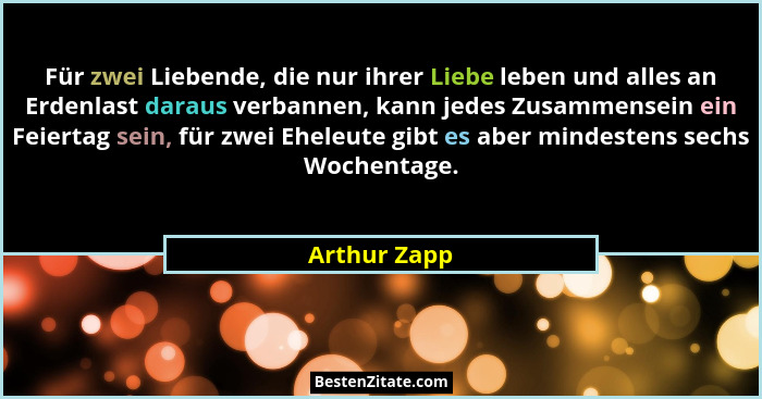 Für zwei Liebende, die nur ihrer Liebe leben und alles an Erdenlast daraus verbannen, kann jedes Zusammensein ein Feiertag sein, für zwe... - Arthur Zapp