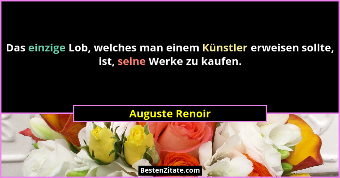 Das einzige Lob, welches man einem Künstler erweisen sollte, ist, seine Werke zu kaufen.... - Auguste Renoir