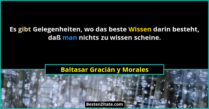Es gibt Gelegenheiten, wo das beste Wissen darin besteht, daß man nichts zu wissen scheine.... - Baltasar Gracián y Morales