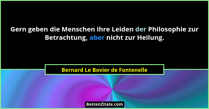Gern geben die Menschen ihre Leiden der Philosophie zur Betrachtung, aber nicht zur Heilung.... - Bernard Le Bovier de Fontenelle