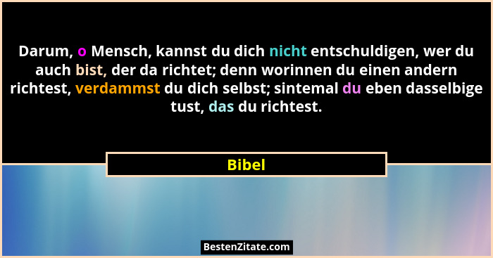 Darum, o Mensch, kannst du dich nicht entschuldigen, wer du auch bist, der da richtet; denn worinnen du einen andern richtest, verdammst du di... - Bibel