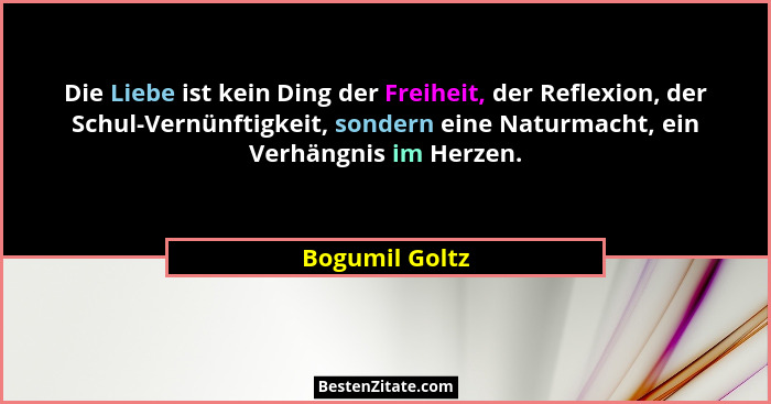 Die Liebe ist kein Ding der Freiheit, der Reflexion, der Schul-Vernünftigkeit, sondern eine Naturmacht, ein Verhängnis im Herzen.... - Bogumil Goltz