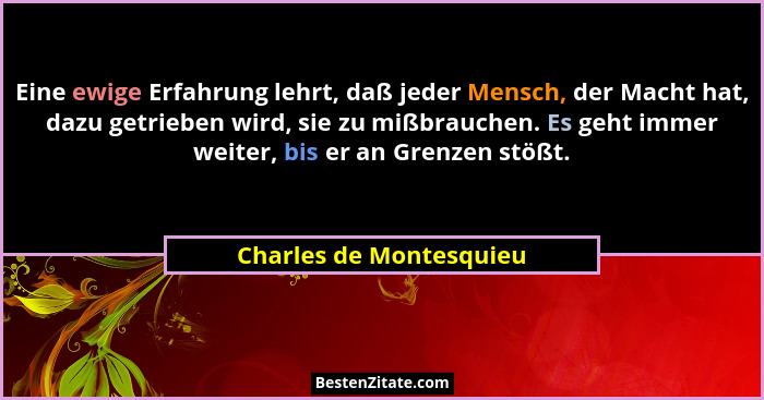 Eine ewige Erfahrung lehrt, daß jeder Mensch, der Macht hat, dazu getrieben wird, sie zu mißbrauchen. Es geht immer weiter, b... - Charles de Montesquieu