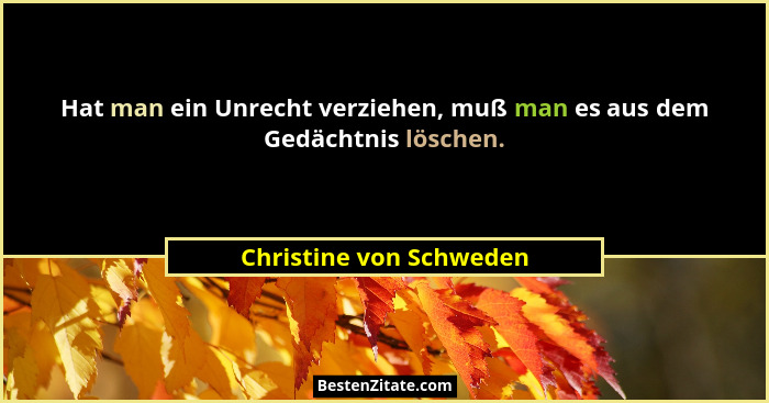 Hat man ein Unrecht verziehen, muß man es aus dem Gedächtnis löschen.... - Christine von Schweden