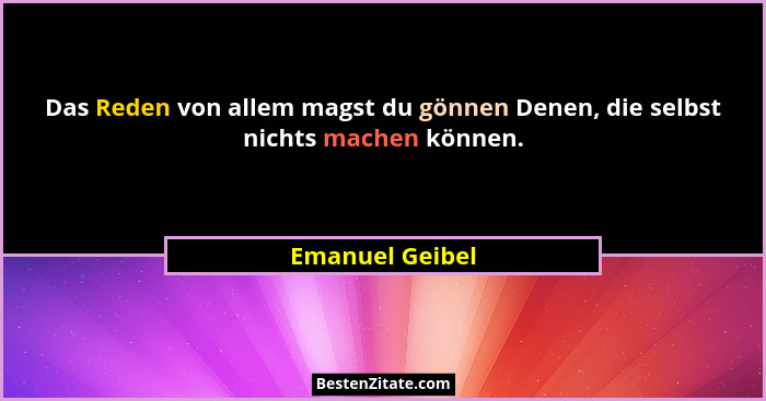 Das Reden von allem magst du gönnen Denen, die selbst nichts machen können.... - Emanuel Geibel