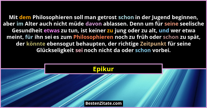 Mit dem Philosophieren soll man getrost schon in der Jugend beginnen, aber im Alter auch nicht müde davon ablassen. Denn um für seine seelisc... - Epikur