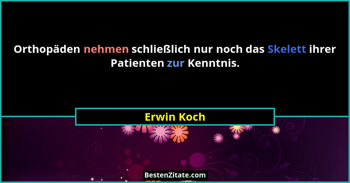 Orthopäden nehmen schließlich nur noch das Skelett ihrer Patienten zur Kenntnis.... - Erwin Koch