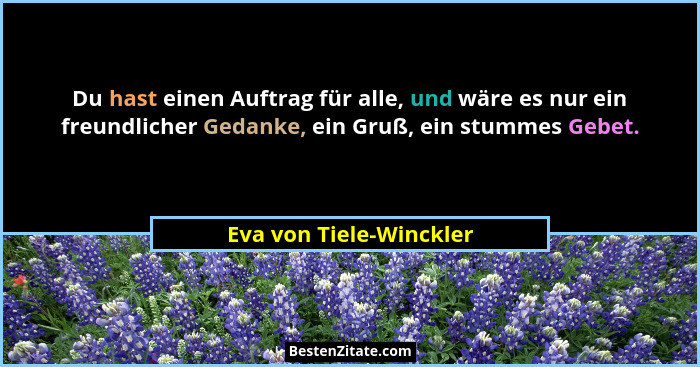 Du hast einen Auftrag für alle, und wäre es nur ein freundlicher Gedanke, ein Gruß, ein stummes Gebet.... - Eva von Tiele-Winckler