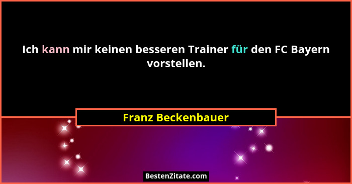 Ich kann mir keinen besseren Trainer für den FC Bayern vorstellen.... - Franz Beckenbauer