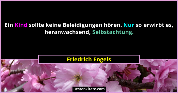 Ein Kind sollte keine Beleidigungen hören. Nur so erwirbt es, heranwachsend, Selbstachtung.... - Friedrich Engels