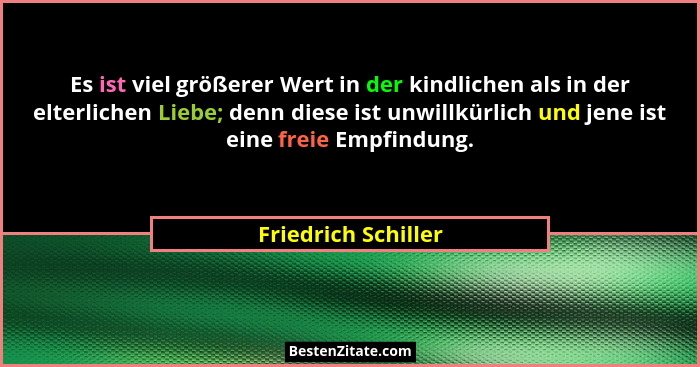 Es ist viel größerer Wert in der kindlichen als in der elterlichen Liebe; denn diese ist unwillkürlich und jene ist eine freie Em... - Friedrich Schiller