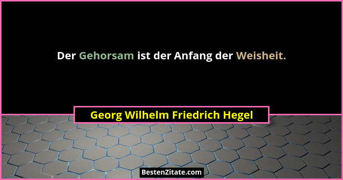 Der Gehorsam ist der Anfang der Weisheit.... - Georg Wilhelm Friedrich Hegel