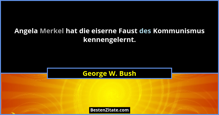 Angela Merkel hat die eiserne Faust des Kommunismus kennengelernt.... - George W. Bush