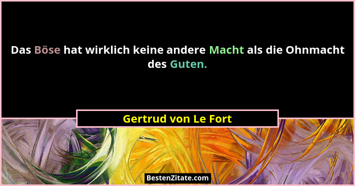 Das Böse hat wirklich keine andere Macht als die Ohnmacht des Guten.... - Gertrud von Le Fort