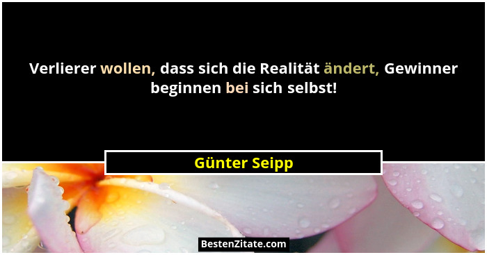 Verlierer wollen, dass sich die Realität ändert, Gewinner beginnen bei sich selbst!... - Günter Seipp