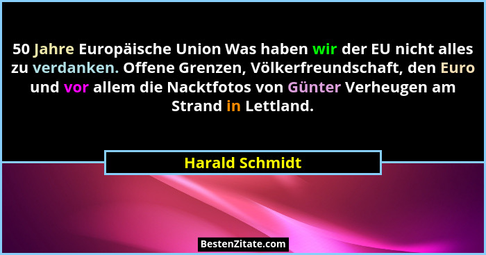 50 Jahre Europäische Union Was haben wir der EU nicht alles zu verdanken. Offene Grenzen, Völkerfreundschaft, den Euro und vor allem... - Harald Schmidt