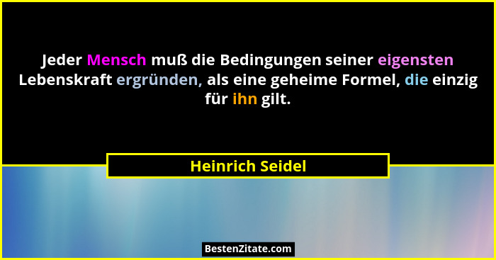 Jeder Mensch muß die Bedingungen seiner eigensten Lebenskraft ergründen, als eine geheime Formel, die einzig für ihn gilt.... - Heinrich Seidel