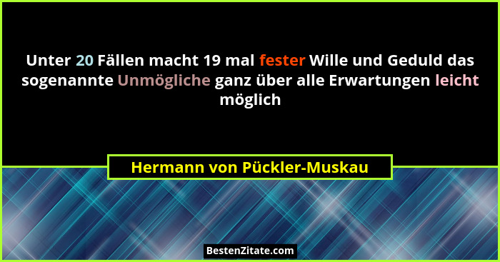 Unter 20 Fällen macht 19 mal fester Wille und Geduld das sogenannte Unmögliche ganz über alle Erwartungen leicht möglich... - Hermann von Pückler-Muskau