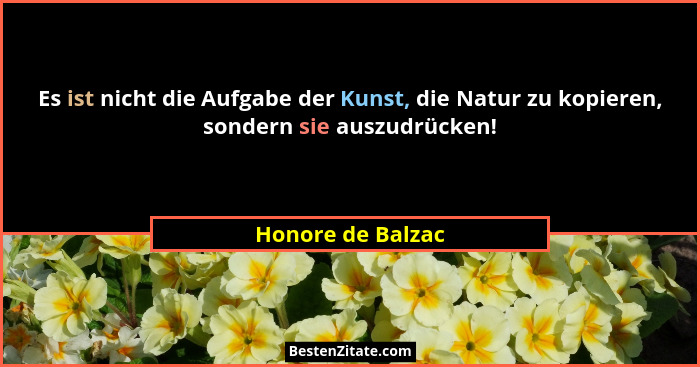 Es ist nicht die Aufgabe der Kunst, die Natur zu kopieren, sondern sie auszudrücken!... - Honore de Balzac