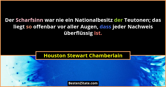 Der Scharfsinn war nie ein Nationalbesitz der Teutonen; das liegt so offenbar vor aller Augen, dass jeder Nachweis überf... - Houston Stewart Chamberlain