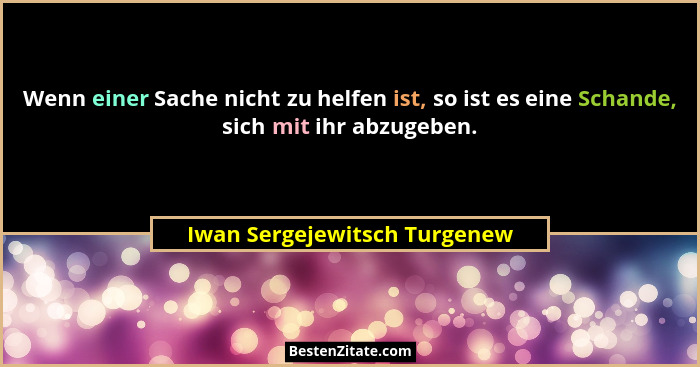 Wenn einer Sache nicht zu helfen ist, so ist es eine Schande, sich mit ihr abzugeben.... - Iwan Sergejewitsch Turgenew