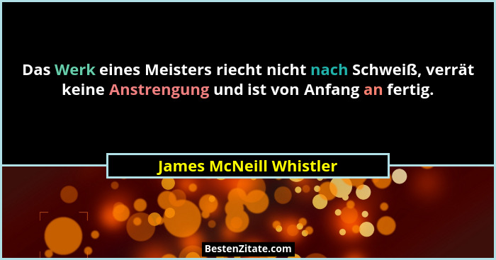 Das Werk eines Meisters riecht nicht nach Schweiß, verrät keine Anstrengung und ist von Anfang an fertig.... - James McNeill Whistler