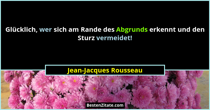 Glücklich, wer sich am Rande des Abgrunds erkennt und den Sturz vermeidet!... - Jean-Jacques Rousseau