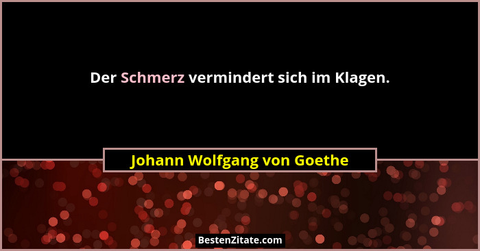 Der Schmerz vermindert sich im Klagen.... - Johann Wolfgang von Goethe