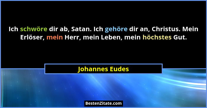 Ich schwöre dir ab, Satan. Ich gehöre dir an, Christus. Mein Erlöser, mein Herr, mein Leben, mein höchstes Gut.... - Johannes Eudes