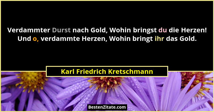 Verdammter Durst nach Gold, Wohin bringst du die Herzen! Und o, verdammte Herzen, Wohin bringt ihr das Gold.... - Karl Friedrich Kretschmann