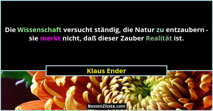 Die Wissenschaft versucht ständig, die Natur zu entzaubern - sie merkt nicht, daß dieser Zauber Realität ist.... - Klaus Ender