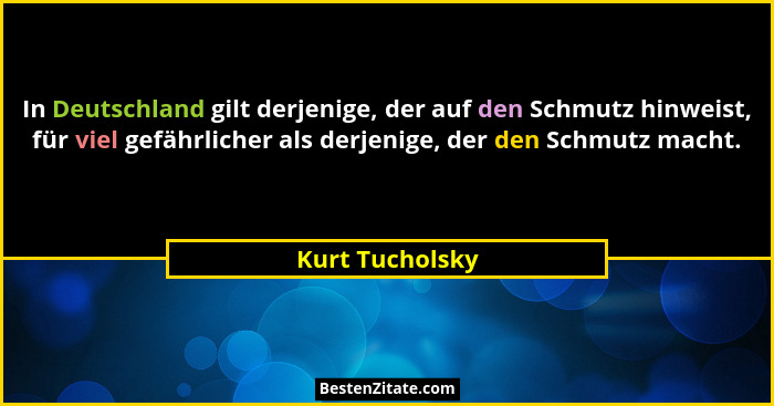 In Deutschland gilt derjenige, der auf den Schmutz hinweist, für viel gefährlicher als derjenige, der den Schmutz macht.... - Kurt Tucholsky