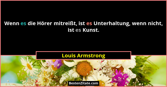 Wenn es die Hörer mitreißt, ist es Unterhaltung, wenn nicht, ist es Kunst.... - Louis Armstrong