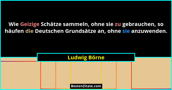 Wie Geizige Schätze sammeln, ohne sie zu gebrauchen, so häufen die Deutschen Grundsätze an, ohne sie anzuwenden.... - Ludwig Börne