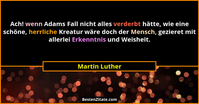 Ach! wenn Adams Fall nicht alles verderbt hätte, wie eine schöne, herrliche Kreatur wäre doch der Mensch, gezieret mit allerlei Erkenn... - Martin Luther