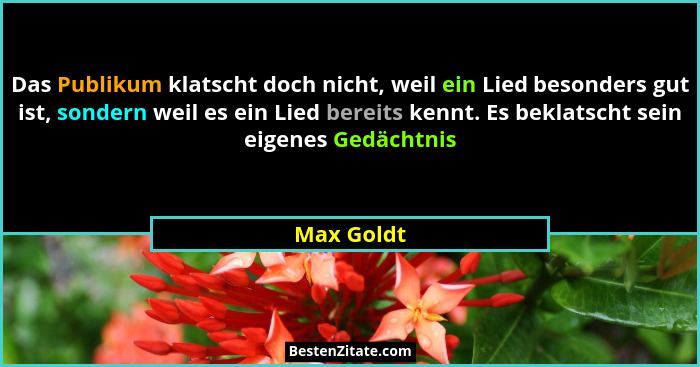 Das Publikum klatscht doch nicht, weil ein Lied besonders gut ist, sondern weil es ein Lied bereits kennt. Es beklatscht sein eigenes Gedä... - Max Goldt