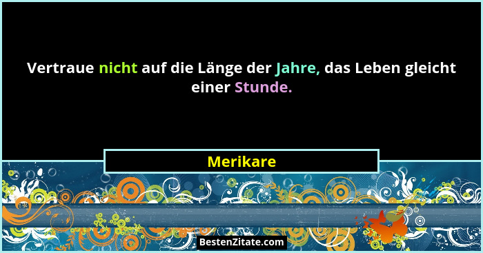 Vertraue nicht auf die Länge der Jahre, das Leben gleicht einer Stunde.... - Merikare
