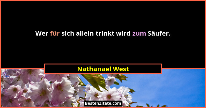 Wer für sich allein trinkt wird zum Säufer.... - Nathanael West