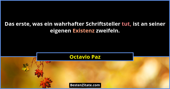 Das erste, was ein wahrhafter Schriftsteller tut, ist an seiner eigenen Existenz zweifeln.... - Octavio Paz