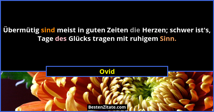 Übermütig sind meist in guten Zeiten die Herzen; schwer ist's, Tage des Glücks tragen mit ruhigem Sinn.... - Ovid