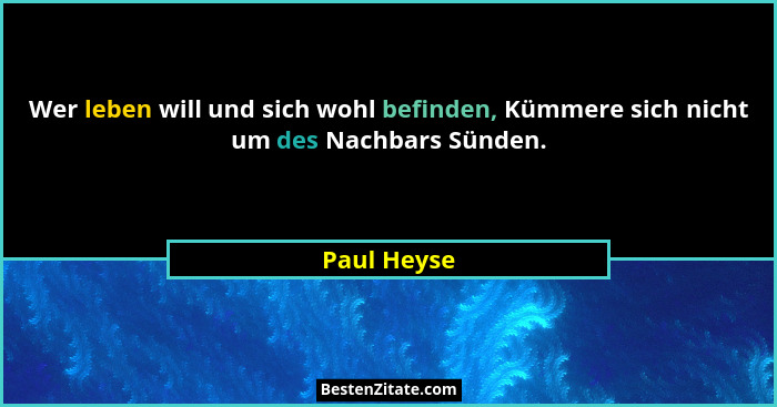Wer leben will und sich wohl befinden, Kümmere sich nicht um des Nachbars Sünden.... - Paul Heyse