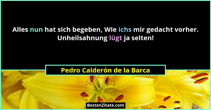 Alles nun hat sich begeben, Wie ichs mir gedacht vorher. Unheilsahnung lügt ja selten!... - Pedro Calderón de la Barca