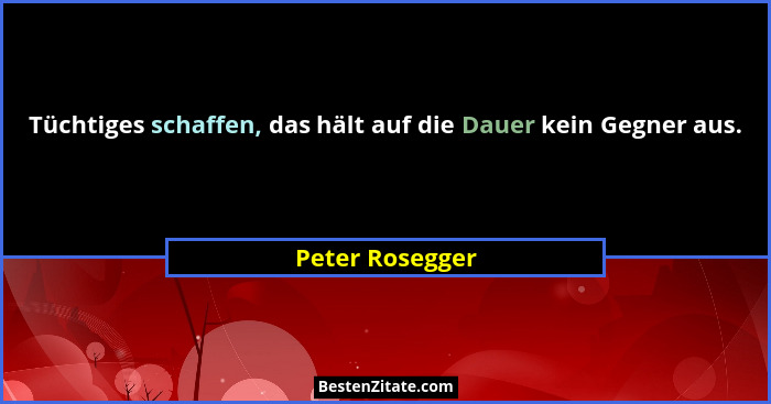 Tüchtiges schaffen, das hält auf die Dauer kein Gegner aus.... - Peter Rosegger