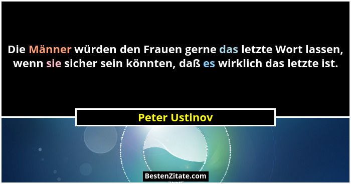 Die Männer würden den Frauen gerne das letzte Wort lassen, wenn sie sicher sein könnten, daß es wirklich das letzte ist.... - Peter Ustinov