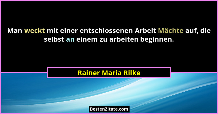Man weckt mit einer entschlossenen Arbeit Mächte auf, die selbst an einem zu arbeiten beginnen.... - Rainer Maria Rilke