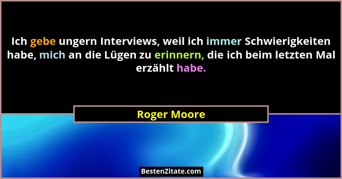 Ich gebe ungern Interviews, weil ich immer Schwierigkeiten habe, mich an die Lügen zu erinnern, die ich beim letzten Mal erzählt habe.... - Roger Moore
